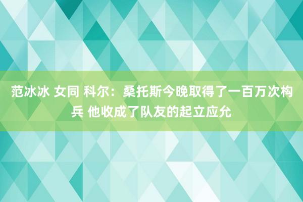 范冰冰 女同 科尔：桑托斯今晚取得了一百万次构兵 他收成了队友的起立应允