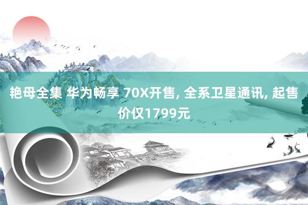 艳母全集 华为畅享 70X开售， 全系卫星通讯， 起售价仅1799元