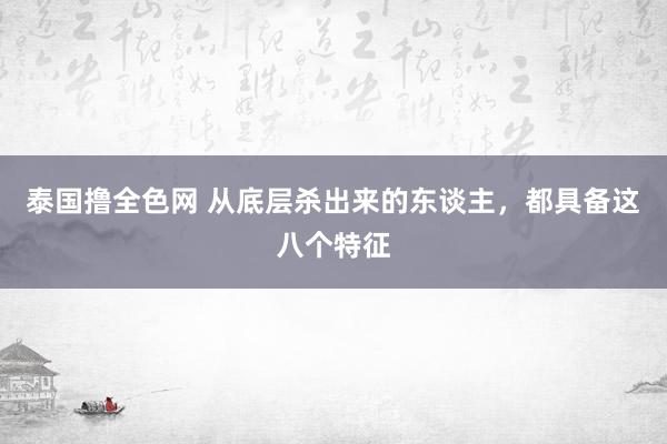 泰国撸全色网 从底层杀出来的东谈主，都具备这八个特征