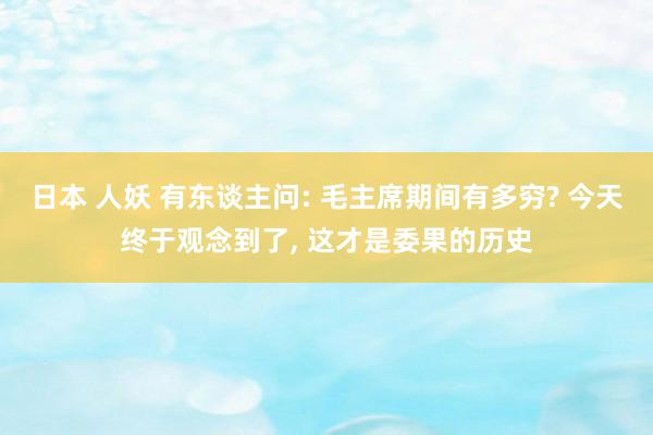 日本 人妖 有东谈主问: 毛主席期间有多穷? 今天终于观念到了， 这才是委果的历史