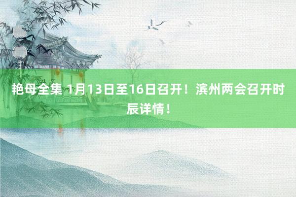 艳母全集 1月13日至16日召开！滨州两会召开时辰详情！