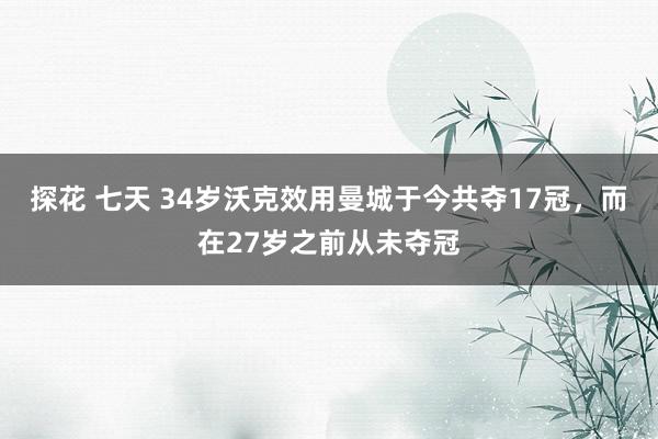 探花 七天 34岁沃克效用曼城于今共夺17冠，而在27岁之前从未夺冠