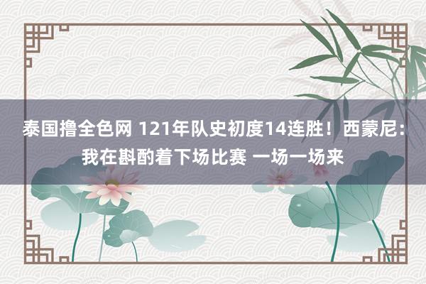 泰国撸全色网 121年队史初度14连胜！西蒙尼：我在斟酌着下场比赛 一场一场来