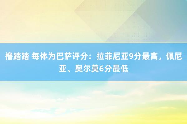 撸踏踏 每体为巴萨评分：拉菲尼亚9分最高，佩尼亚、奥尔莫6分最低