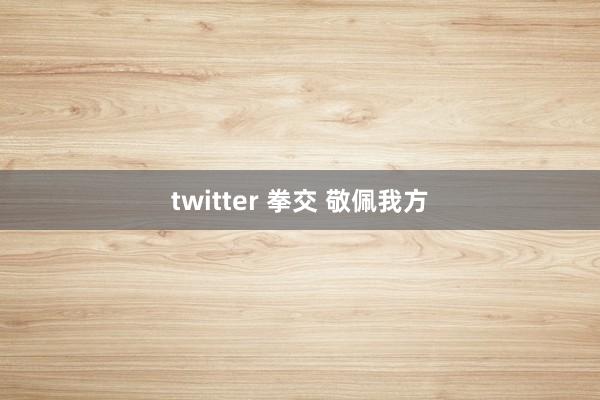 twitter 拳交 敬佩我方