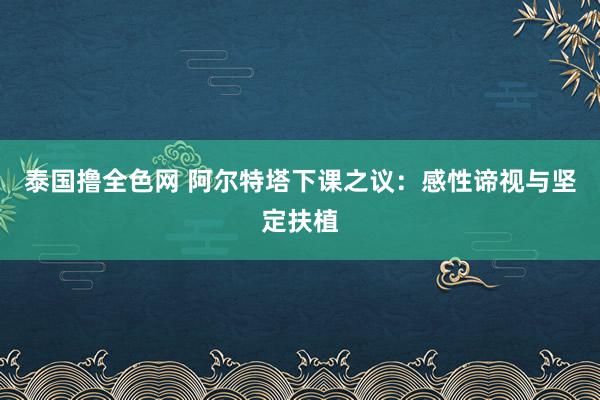 泰国撸全色网 阿尔特塔下课之议：感性谛视与坚定扶植