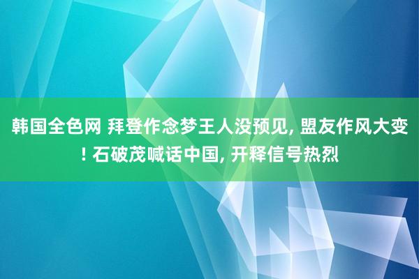 韩国全色网 拜登作念梦王人没预见， 盟友作风大变! 石破茂喊话中国， 开释信号热烈