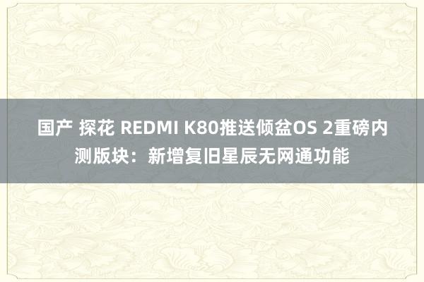 国产 探花 REDMI K80推送倾盆OS 2重磅内测版块：新增复旧星辰无网通功能