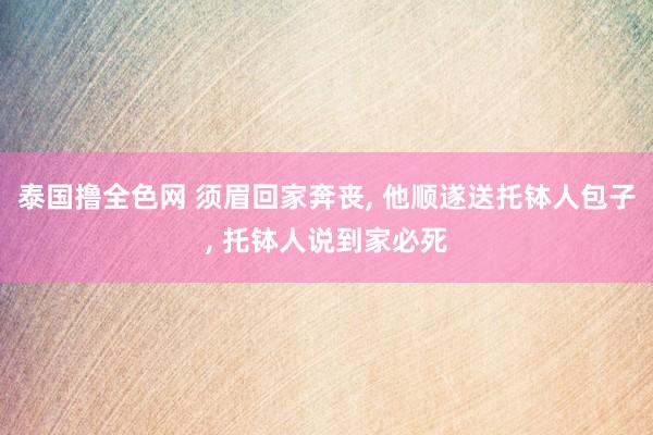 泰国撸全色网 须眉回家奔丧， 他顺遂送托钵人包子， 托钵人说到家必死