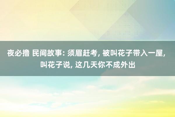 夜必撸 民间故事: 须眉赶考， 被叫花子带入一屋， 叫花子说， 这几天你不成外出