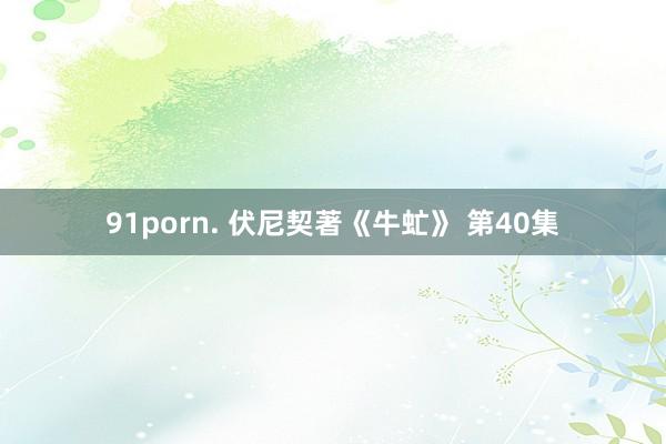 91porn. 伏尼契著《牛虻》 第40集