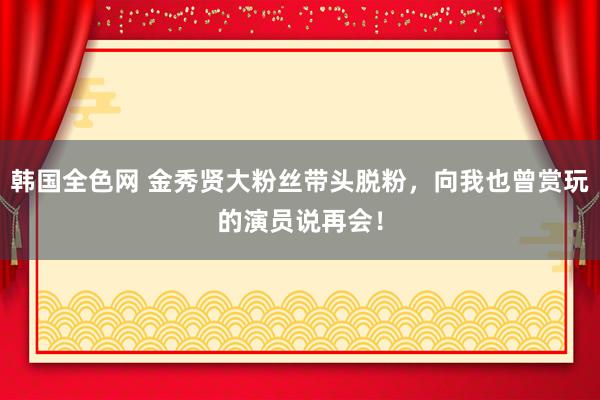 韩国全色网 金秀贤大粉丝带头脱粉，向我也曾赏玩的演员说再会！