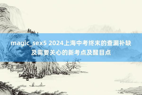 magic_sex5 2024上海中考终末的查漏补缺及需要关心的新考点及醒目点