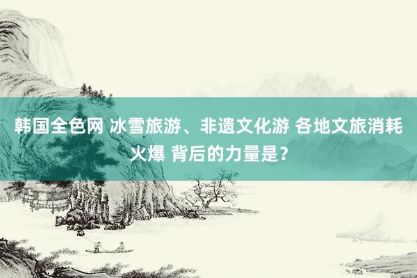 韩国全色网 冰雪旅游、非遗文化游 各地文旅消耗火爆 背后的力量是？