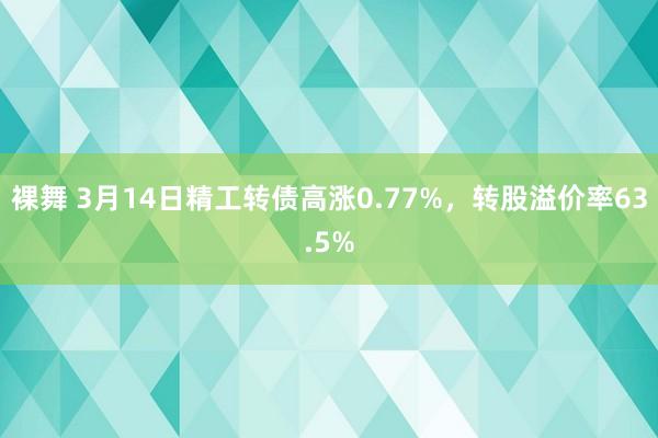 裸舞 3月14日精工转债高涨0.77%，转股溢价率63.5%