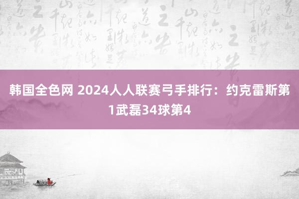 韩国全色网 2024人人联赛弓手排行：约克雷斯第1武磊34球第4