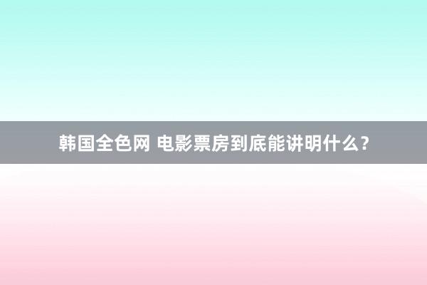 韩国全色网 电影票房到底能讲明什么？