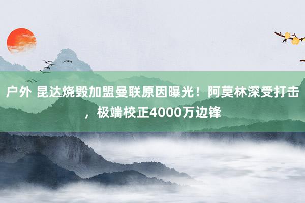 户外 昆达烧毁加盟曼联原因曝光！阿莫林深受打击，极端校正4000万边锋