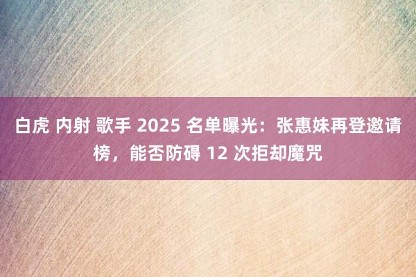 白虎 内射 歌手 2025 名单曝光：张惠妹再登邀请榜，能否防碍 12 次拒却魔咒