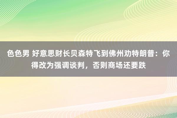 色色男 好意思财长贝森特飞到佛州劝特朗普：你得改为强调谈判，否则商场还要跌