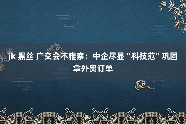 jk 黑丝 广交会不雅察：中企尽显“科技范”巩固拿外贸订单