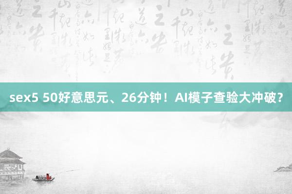 sex5 50好意思元、26分钟！AI模子查验大冲破？