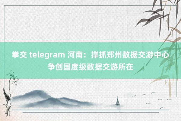 拳交 telegram 河南：撑抓郑州数据交游中心争创国度级数据交游所在