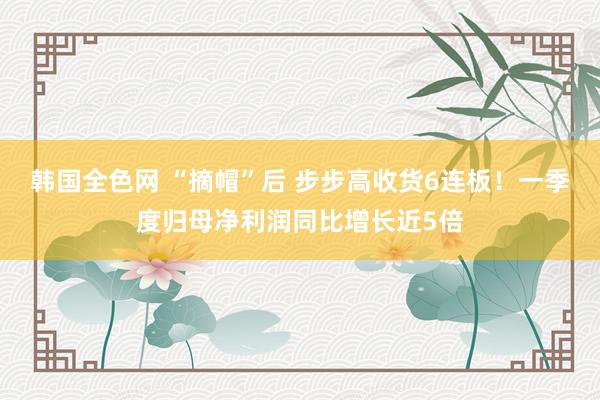 韩国全色网 “摘帽”后 步步高收货6连板！一季度归母净利润同比增长近5倍