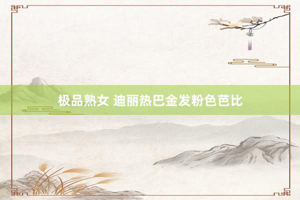 极品熟女 迪丽热巴金发粉色芭比