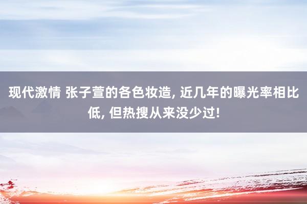 现代激情 张子萱的各色妆造, 近几年的曝光率相比低, 但热搜从来没少过!