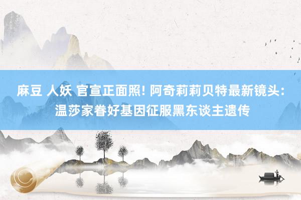 麻豆 人妖 官宣正面照! 阿奇莉莉贝特最新镜头: 温莎家眷好基因征服黑东谈主遗传